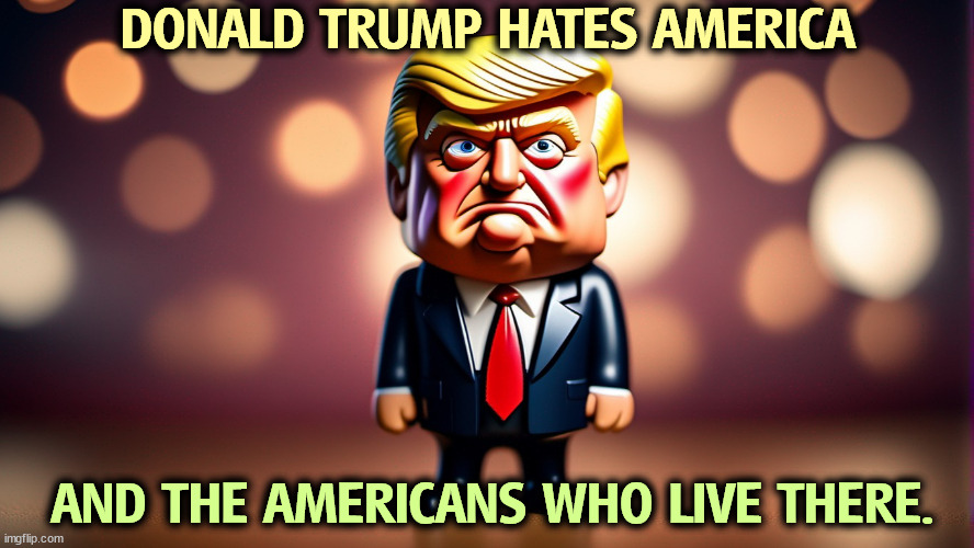 Hatred, cruelty. Not patriotism. | DONALD TRUMP HATES AMERICA; AND THE AMERICANS WHO LIVE THERE. | image tagged in trump,hate,america,americans,patriotism,cruel | made w/ Imgflip meme maker