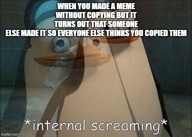 Private Internal Screaming | WHEN YOU MADE A MEME WITHOUT COPYING BUT IT TURNS OUT THAT SOMEONE ELSE MADE IT SO EVERYONE ELSE THINKS YOU COPIED THEM | image tagged in private internal screaming | made w/ Imgflip meme maker