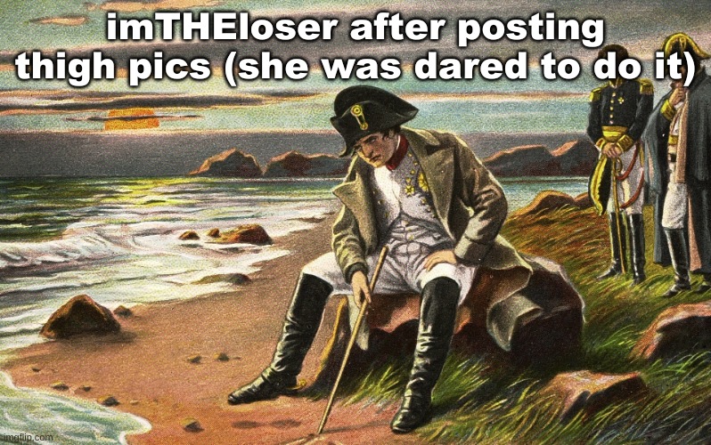 Napoleon | imTHEloser after posting thigh pics (she was dared to do it) | image tagged in napoleon | made w/ Imgflip meme maker