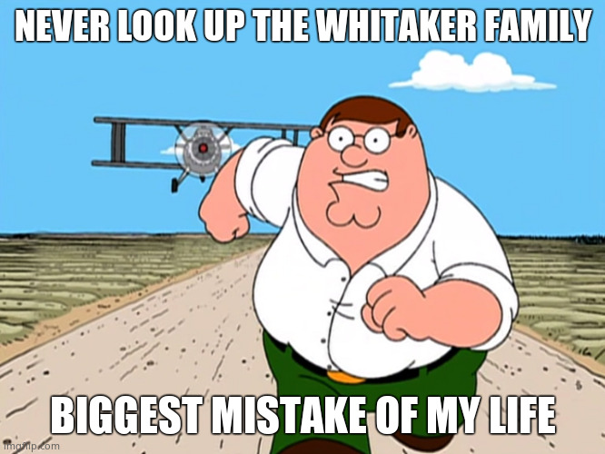 Worst mistake of my life | NEVER LOOK UP THE WHITAKER FAMILY; BIGGEST MISTAKE OF MY LIFE | image tagged in peter griffin running away | made w/ Imgflip meme maker