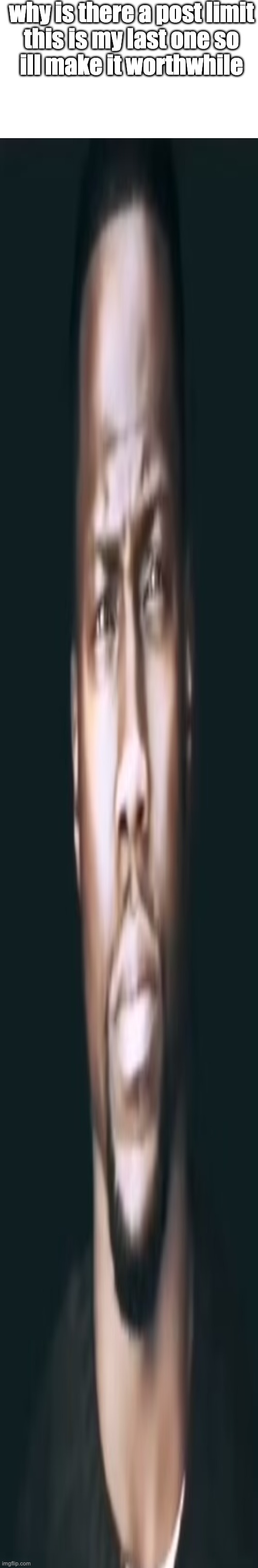 long boi | why is there a post limit

this is my last one so ill make it worthwhile | image tagged in long boi | made w/ Imgflip meme maker