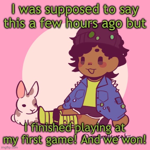 Silly_Dip | I was supposed to say this a few hours ago but; I finished playing at my first game! And we won! | image tagged in silly_dip | made w/ Imgflip meme maker