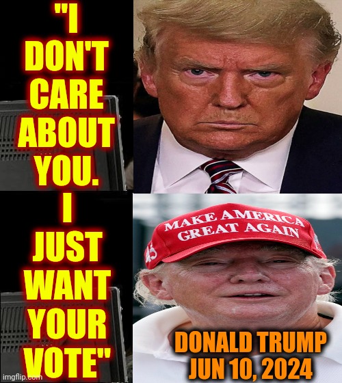 He Said It.  Why Wouldn't He? Maga's Cheered Him On When He's Attacked Everyone Else Surely They Knew He'd Turn On Them Too | "I
DON'T
CARE
ABOUT
YOU. I JUST WANT YOUR VOTE"; DONALD TRUMP
JUN 10, 2024 | image tagged in memes,i'll just wait here,donald trump is a convicted rapist,donald trump is a convicted felon,pos,lock him up | made w/ Imgflip meme maker