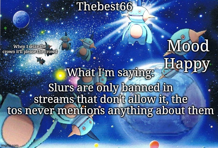 Marshtomp template thebest66 | Happy; Slurs are only banned in streams that don't allow it, the tos never mentions anything about them | image tagged in marshtomp template thebest66 | made w/ Imgflip meme maker