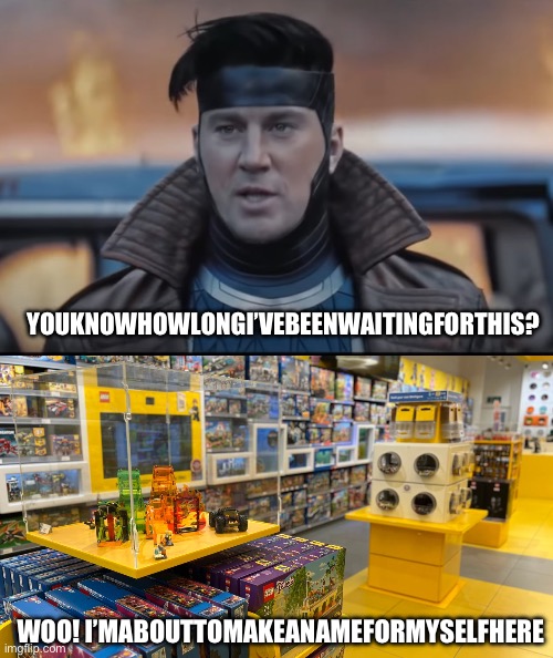 Make A Name For Myself Lego Store | YOUKNOWHOWLONGI’VEBEENWAITINGFORTHIS? WOO! I’MABOUTTOMAKEANAMEFORMYSELFHERE | image tagged in gambit | made w/ Imgflip meme maker