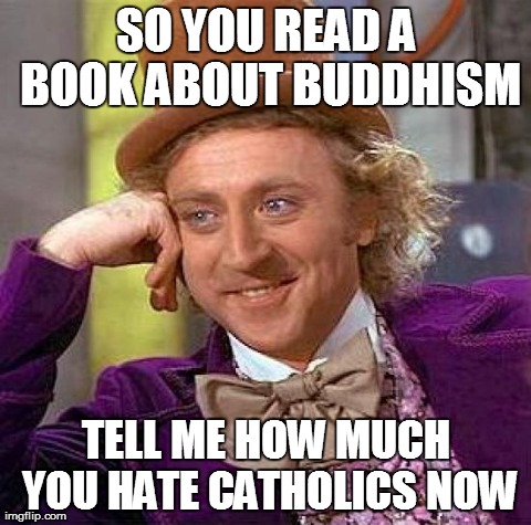 Creepy Condescending Wonka | SO YOU READ A BOOK ABOUT BUDDHISM TELL ME HOW MUCH YOU HATE CATHOLICS NOW | image tagged in memes,creepy condescending wonka | made w/ Imgflip meme maker