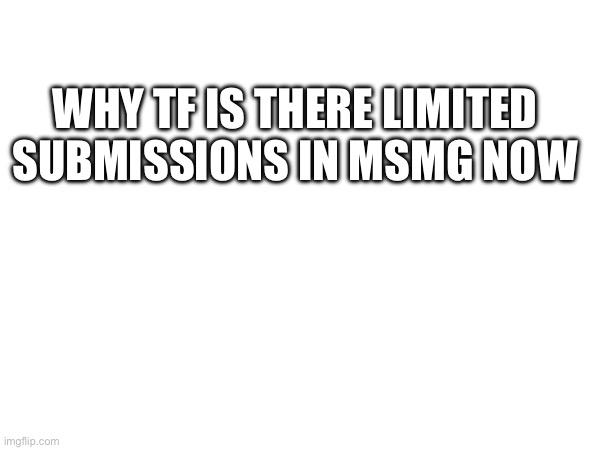 WHY TF IS THERE LIMITED SUBMISSIONS IN MSMG NOW | made w/ Imgflip meme maker