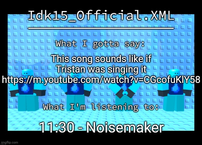 Idk15 Water Enthusiast Announcment | This song sounds like if Tristan was singing it
https://m.youtube.com/watch?v=CGcofuKlY58; 11:30 - Noisemaker | image tagged in idk15 water enthusiast announcment | made w/ Imgflip meme maker