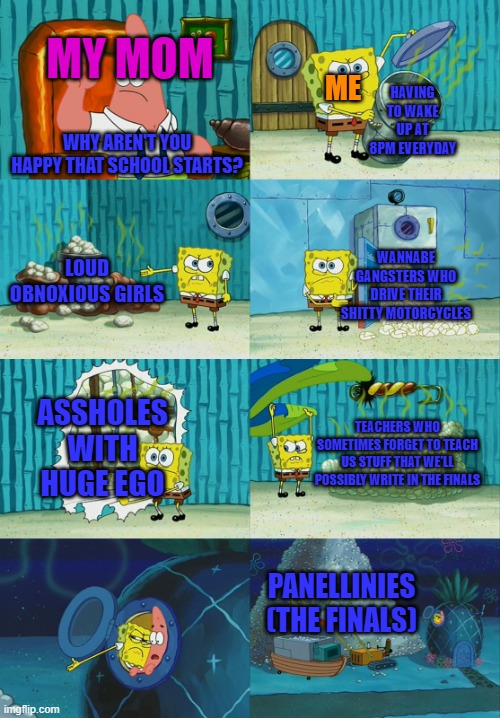 Luckily it's my final year in high school | MY MOM; ME; HAVING TO WAKE UP AT 8PM EVERYDAY; WHY AREN'T YOU HAPPY THAT SCHOOL STARTS? LOUD OBNOXIOUS GIRLS; WANNABE GANGSTERS WHO DRIVE THEIR SHITTY MOTORCYCLES; ASSHOLES WITH HUGE EGO; TEACHERS WHO SOMETIMES FORGET TO TEACH US STUFF THAT WE'LL POSSIBLY WRITE IN THE FINALS; PANELLINIES (THE FINALS) | image tagged in spongebob diapers meme,memes,school,school sucks | made w/ Imgflip meme maker