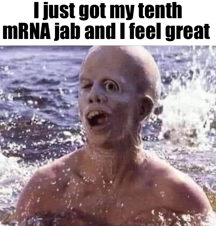 I just got my tenth mRNA jab and I feel great | I just got my tenth mRNA jab and I feel great | image tagged in vaccines,novaccines,mrna,bioweapons,antivax | made w/ Imgflip meme maker