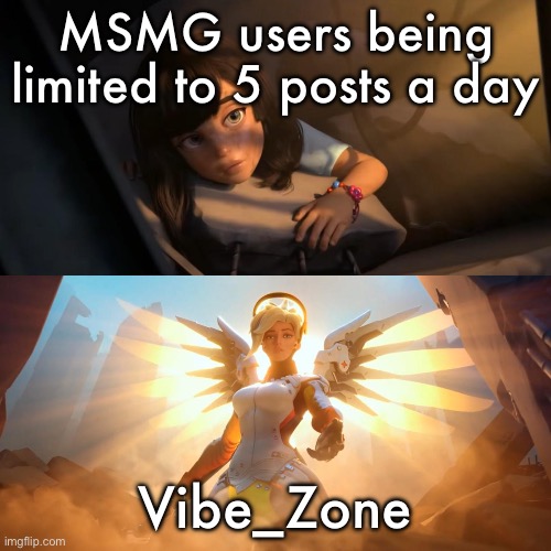 Will be reposting this later in the day | MSMG users being limited to 5 posts a day; Vibe_Zone | image tagged in overwatch mercy meme | made w/ Imgflip meme maker