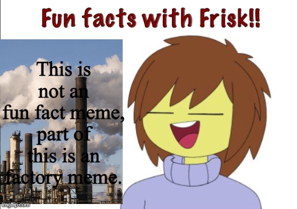 Sequel to the "Fact"ory meme | This is not an fun fact meme, part of this is an factory meme. | image tagged in fun facts with frisk | made w/ Imgflip meme maker