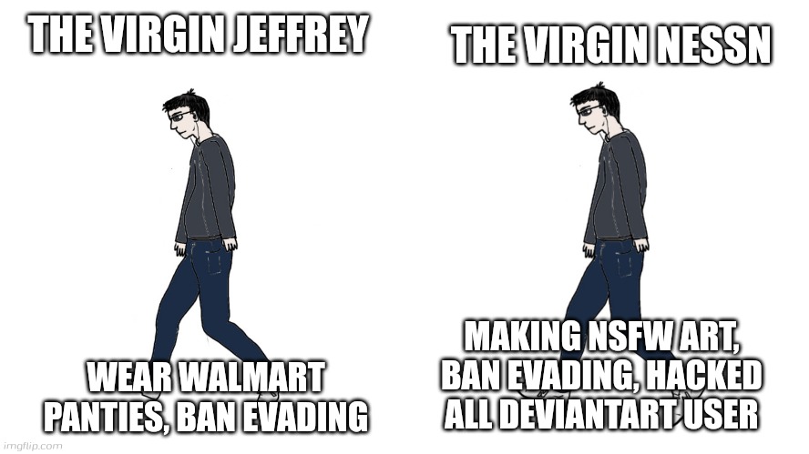 Virgin vs Virgin | THE VIRGIN NESSN; THE VIRGIN JEFFREY; MAKING NSFW ART, BAN EVADING, HACKED ALL DEVIANTART USER; WEAR WALMART PANTIES, BAN EVADING | image tagged in virgin vs virgin | made w/ Imgflip meme maker