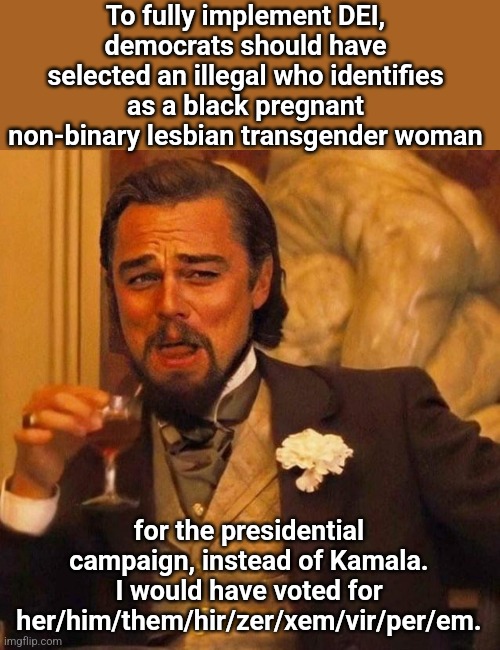 Laughing Leonardo DeCaprio Django large x | To fully implement DEI, democrats should have selected an illegal who identifies as a black pregnant non-binary lesbian transgender woman; for the presidential campaign, instead of Kamala. I would have voted for her/him/them/hir/zer/xem/vir/per/em. | image tagged in laughing leonardo decaprio django large x | made w/ Imgflip meme maker