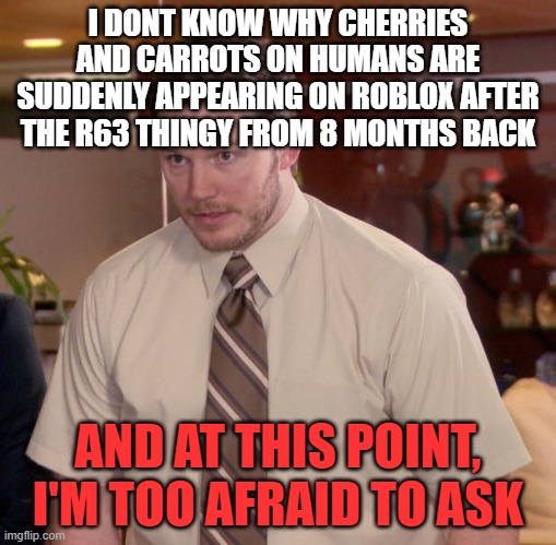 like WHAT THE HELL IS HAPPENING RIGHT NOW?! | I DONT KNOW WHY CHERRIES AND CARROTS ON HUMANS ARE SUDDENLY APPEARING ON ROBLOX AFTER THE R63 THINGY FROM 8 MONTHS BACK; AND AT THIS POINT, I'M TOO AFRAID TO ASK | image tagged in memes,afraid to ask andy | made w/ Imgflip meme maker