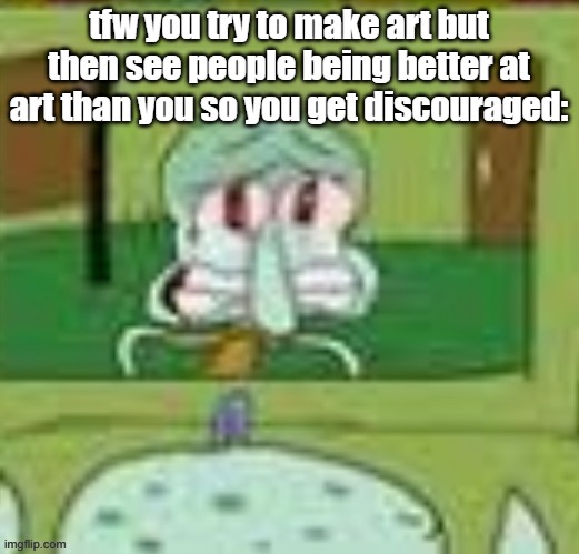 sad squidward | tfw you try to make art but then see people being better at art than you so you get discouraged: | image tagged in sad squidward | made w/ Imgflip meme maker