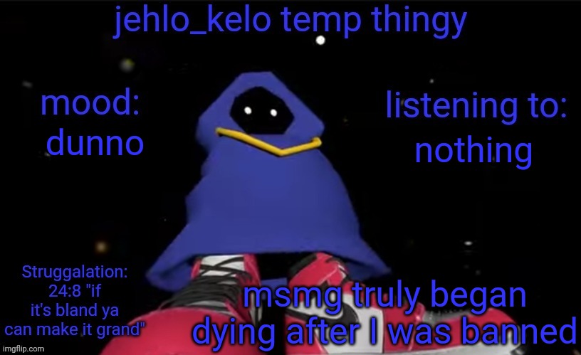 jehlo kelo temp | nothing; dunno; msmg truly began dying after I was banned | image tagged in jehlo kelo temp | made w/ Imgflip meme maker