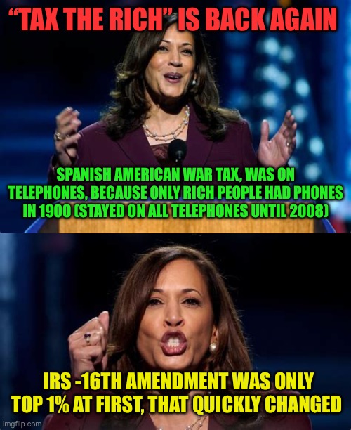 “Tax the rich” means tax you | “TAX THE RICH” IS BACK AGAIN; SPANISH AMERICAN WAR TAX, WAS ON TELEPHONES, BECAUSE ONLY RICH PEOPLE HAD PHONES IN 1900 (STAYED ON ALL TELEPHONES UNTIL 2008); IRS -16TH AMENDMENT WAS ONLY TOP 1% AT FIRST, THAT QUICKLY CHANGED | image tagged in gifs,democrats,income taxes,kamala harris | made w/ Imgflip meme maker