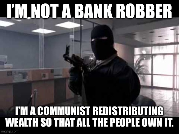 bank robber | I’M NOT A BANK ROBBER; I’M A COMMUNIST REDISTRIBUTING WEALTH SO THAT ALL THE PEOPLE OWN IT. | image tagged in bank robber | made w/ Imgflip meme maker