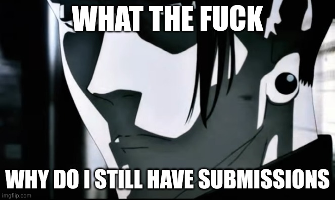 Geto Sideeye | WHAT THE FUCK; WHY DO I STILL HAVE SUBMISSIONS | image tagged in geto sideeye | made w/ Imgflip meme maker