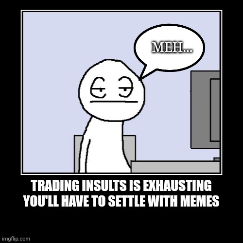 Meh | MEH... TRADING INSULTS IS EXHAUSTING
YOU'LL HAVE TO SETTLE WITH MEMES | image tagged in fun | made w/ Imgflip meme maker