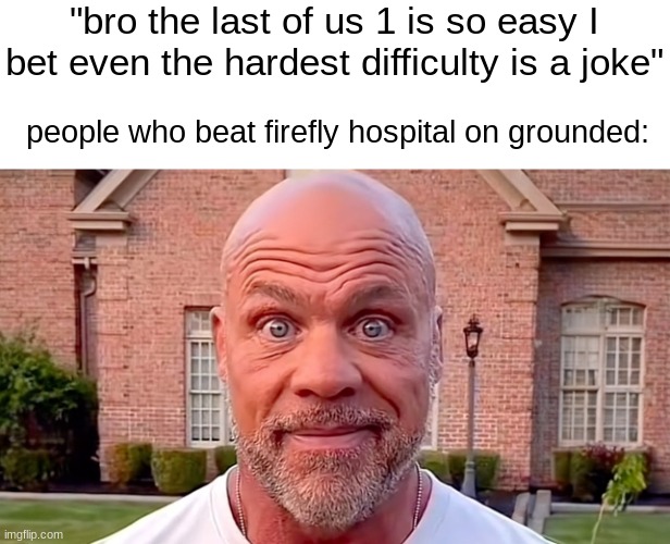 by the time you are there you usually have maybe 1 or 2 bullets in one gun. have no medkits or just one. it sucked | "bro the last of us 1 is so easy I bet even the hardest difficulty is a joke"; people who beat firefly hospital on grounded: | image tagged in kurt angle stare | made w/ Imgflip meme maker