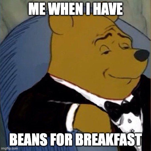 Fancy Pooh | ME WHEN I HAVE; BEANS FOR BREAKFAST | image tagged in fancy pooh | made w/ Imgflip meme maker