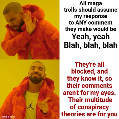 Trump Trolls | All maga trolls should assume my response to ANY comment they make would be; Yeah, yeah
Blah, blah, blah; They're all blocked, and they know it, so their comments aren't for my eyes.  Their multitude of conspiracy theories are for you | image tagged in memes,drake hotline bling,donald trump is a convicted rapist,lock him up | made w/ Imgflip meme maker