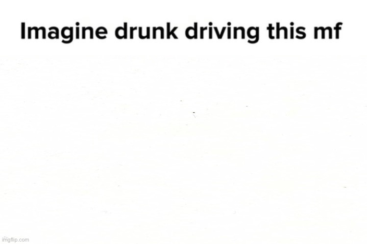 Imagine drunk driving this mf Blank Meme Template