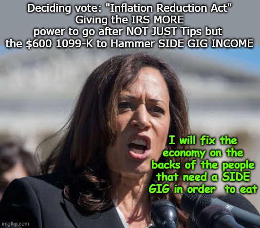 Selling possessions to feed your kids, you know, "Income" | Deciding vote: "Inflation Reduction Act"
Giving the IRS MORE power to go after NOT JUST Tips but  the $600 1099-K to Hammer SIDE GIG INCOME; I will fix the economy on the backs of the people that need a SIDE GIG in order  to eat | image tagged in middle class kamala side gig meme | made w/ Imgflip meme maker