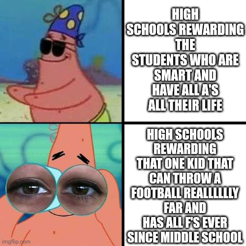 Every University, College, and High School fr | HIGH SCHOOLS REWARDING THE STUDENTS WHO ARE SMART AND HAVE ALL A'S ALL THEIR LIFE; HIGH SCHOOLS REWARDING THAT ONE KID THAT CAN THROW A FOOTBALL REALLLLLLY FAR AND HAS ALL F'S EVER SINCE MIDDLE SCHOOL | image tagged in patrick star blind,school,high school,middle school,college,university | made w/ Imgflip meme maker