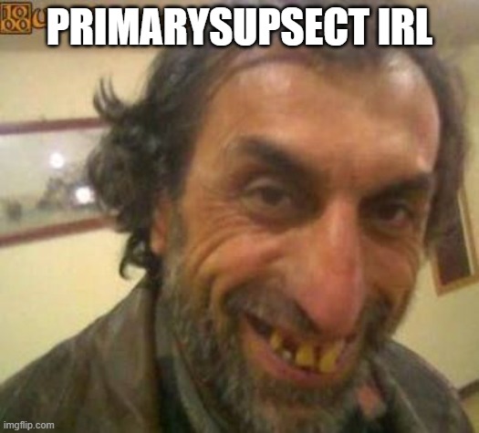 @PrimarySupsect | PRIMARYSUPSECT IRL | image tagged in ugly man | made w/ Imgflip meme maker