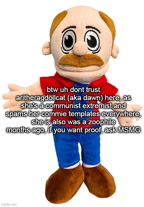 Marvin SML | btw uh dont trust aritheragdollcat (aka dawn) here, as she's a communist extremist and spams her commie templates everywhere,
she is also was a zoophile months ago, if you want proof, ask MSMG | image tagged in marvin sml | made w/ Imgflip meme maker