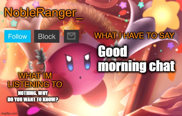 NobleRanger_ announcement template | Good morning chat; NOTHING. WHY DO YOU WANT TO KNOW? | image tagged in nobleranger_ announcement template | made w/ Imgflip meme maker