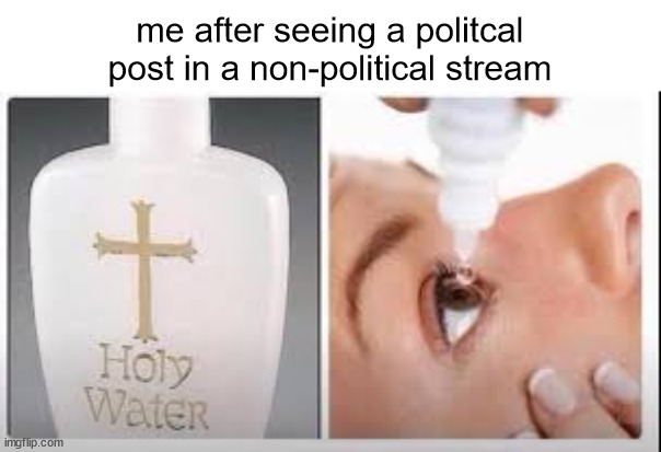 pain | me after seeing a politcal post in a non-political stream | image tagged in holy water,playboi carti is the goat | made w/ Imgflip meme maker