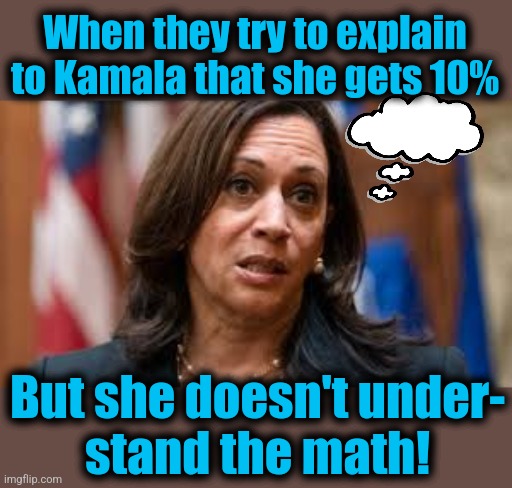 Kamala confused | When they try to explain
to Kamala that she gets 10%; But she doesn't under-
stand the math! | image tagged in kamala confused,memes,10 percent,math,democrats,corruption | made w/ Imgflip meme maker