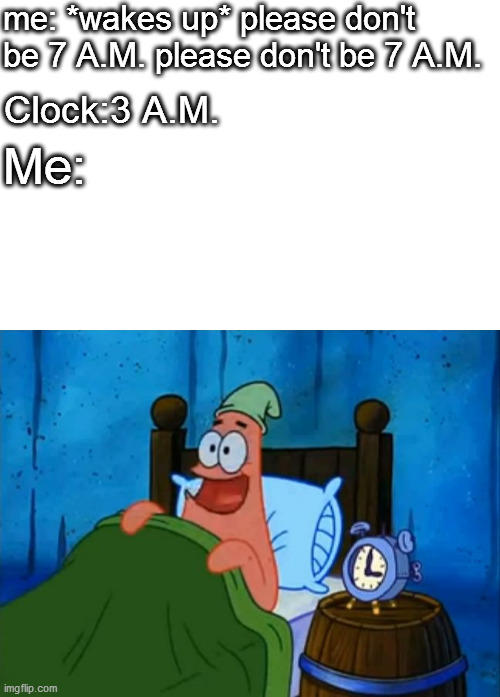 Patrick 3 am in bed | me: *wakes up* please don't be 7 A.M. please don't be 7 A.M. Clock:3 A.M. Me: | image tagged in patrick 3 am in bed | made w/ Imgflip meme maker