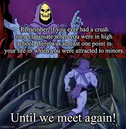 he man skeleton advices | Remember, if you ever had a crush on a classmate when you were in high school, there was at least one point in your life in which you were attracted to minors. Until we meet again! | image tagged in he man skeleton advices | made w/ Imgflip meme maker