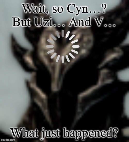 I am still processing what the hell happened | Wait, so Cyn…? But Uzi… And V…; What just happened? | image tagged in dragonborn processing,memeder drones | made w/ Imgflip meme maker