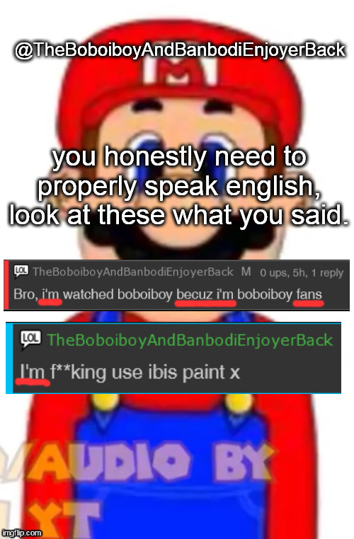 Mario | @TheBoboiboyAndBanbodiEnjoyerBack; you honestly need to properly speak english,
look at these what you said. | image tagged in mario | made w/ Imgflip meme maker