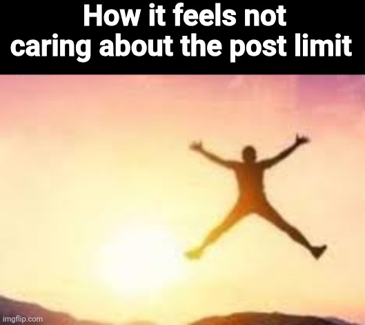 How it feels not caring about the post limit | made w/ Imgflip meme maker