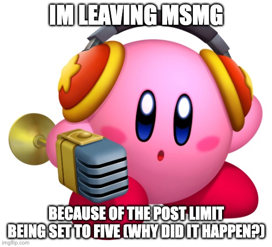 Kirby Hear Me Out | IM LEAVING MSMG; BECAUSE OF THE POST LIMIT BEING SET TO FIVE (WHY DID IT HAPPEN?) | image tagged in mike kirby | made w/ Imgflip meme maker