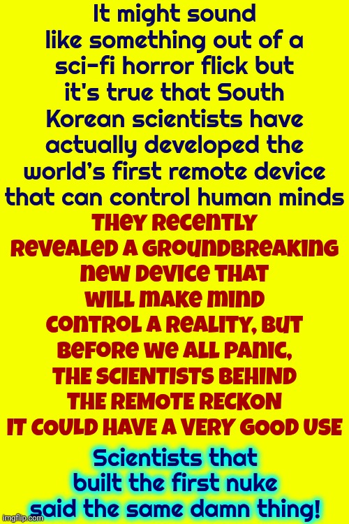 The Ship Is Sinking.  There's Not A Damn Thing Anyone Can Do To Save Her Because She Has No Hull Left At All | It might sound like something out of a sci-fi horror flick but it's true that South Korean scientists have actually developed the world’s first remote device that can control human minds; They recently revealed a groundbreaking new device that will make mind control a reality, but before we all panic,
THE SCIENTISTS BEHIND THE REMOTE RECKON IT COULD HAVE A VERY GOOD USE; Scientists that built the first nuke said the same damn thing! | image tagged in ugh,we're all doomed,the fat lady has sung,it's all over but the crying,doomed,memes | made w/ Imgflip meme maker