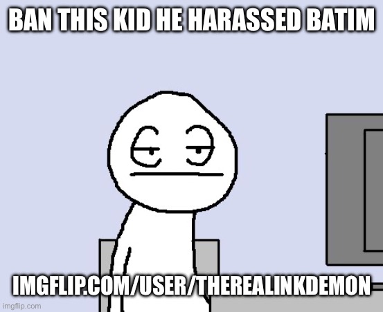 Bored of this crap | BAN THIS KID HE HARASSED BATIM; IMGFLIP.COM/USER/THEREALINKDEMON | image tagged in bored of this crap | made w/ Imgflip meme maker