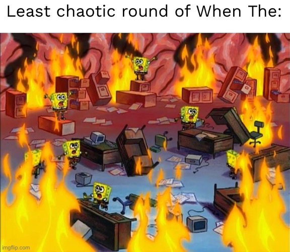 spongebob fire | Least chaotic round of When The: | image tagged in spongebob fire | made w/ Imgflip meme maker