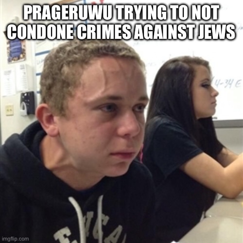 Vein forehead guy | PRAGERUWU TRYING TO NOT CONDONE CRIMES AGAINST JEWS | image tagged in vein forehead guy | made w/ Imgflip meme maker