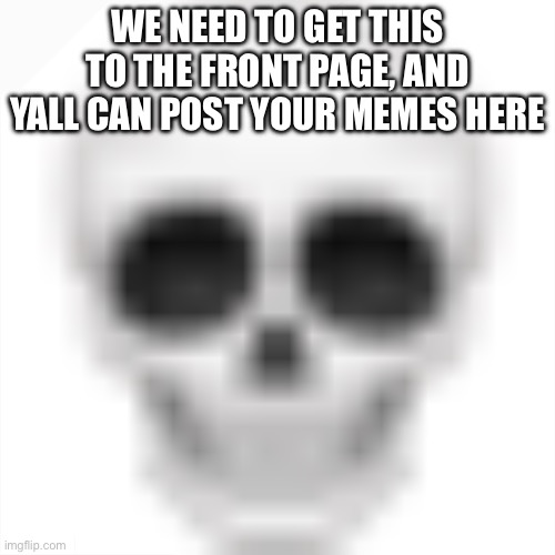 Please | WE NEED TO GET THIS TO THE FRONT PAGE, AND YALL CAN POST YOUR MEMES HERE | image tagged in skull emoji | made w/ Imgflip meme maker