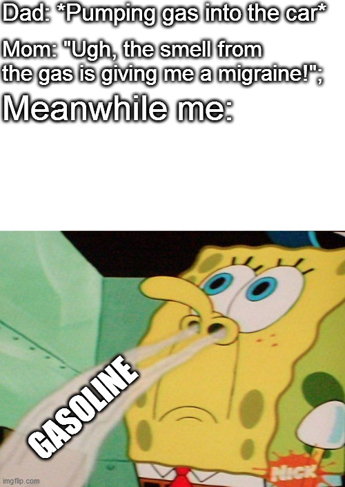 NOSTALGIA | Dad: *Pumping gas into the car*; Mom: "Ugh, the smell from the gas is giving me a migraine!";; Meanwhile me:; GASOLINE | image tagged in spongebob sniffing | made w/ Imgflip meme maker