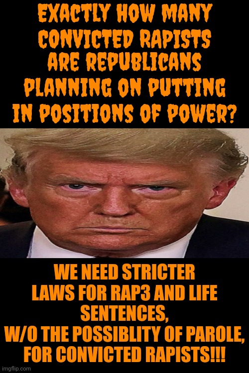 Donald Trump Is A CONVICTED Rapist | Exactly how many CONVICTED RAPISTS; are republicans planning on putting in positions of power? WE NEED STRICTER LAWS FOR RAP3 AND LIFE SENTENCES,
W/O THE POSSIBLITY OF PAROLE,
FOR CONVICTED RAPISTS!!! | image tagged in donald trump is a convicted rapist,lock him up,rapist,memes | made w/ Imgflip meme maker