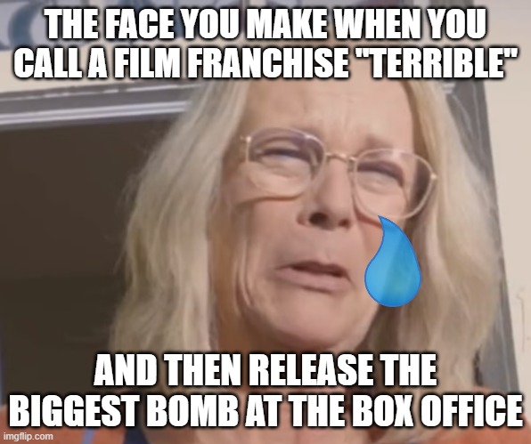 Sad Jaime Lee Curtis | THE FACE YOU MAKE WHEN YOU CALL A FILM FRANCHISE "TERRIBLE"; AND THEN RELEASE THE BIGGEST BOMB AT THE BOX OFFICE | image tagged in sad jaime lee curtis | made w/ Imgflip meme maker